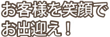 お客様を笑顔でお出迎え